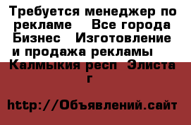 Требуется менеджер по рекламе! - Все города Бизнес » Изготовление и продажа рекламы   . Калмыкия респ.,Элиста г.